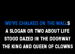 WE'VE CHALKED ON THE WALLS

A SLOGAH OR TWO ABOUT LIFE

STOOD DAZED IN THE DOORWAY
THE KING AND QUEEN OF CLOWHS