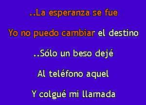 ..La esperanza se fue
Yo no puedo cambiar el destino
..56lo un beso deE
Al tewfono aquel

Y colgw mi llamada