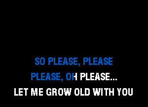 SO PLEASE, PLEASE
PLEASE, 0H PLEASE...
LET ME GROW OLD WITH YOU