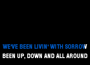 WE'VE BEEN LIVIH' WITH SORROW
BEEN UP, DOWN AND ALL AROUND