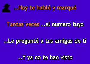 ..Hoy te habw y marqw
Tantas veces ..el numero tuyo
..Le pregunw a tus amigas de ti

..Y ya no te han visto