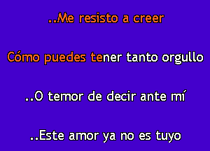 ..Me resisto a creer
C6mo puedes tener tanto orgullo
..O temor de decir ante ml'

..Este amor ya no es tuyo