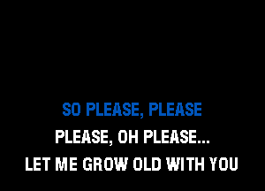 SO PLEASE, PLEASE
PLEASE, 0H PLEASE...
LET ME GROW OLD WITH YOU