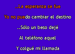 ..La esperanza se fue
Yo no puedo cambiar el destino
..56lo un beso deE
Al tewfono aquel

Y colgw mi llamada