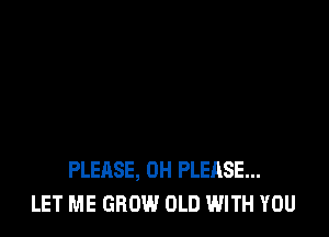 PLEASE, 0H PLEASE...
LET ME GROW OLD WITH YOU