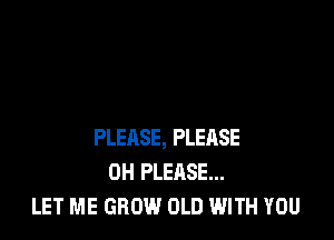 PLEASE, PLEnSE
0H PLEASE...
LET ME GROW OLD WITH YOU