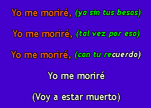 Yo me morirQ (ya sin tus besos)
Yo me morirQ (ta! vez por eso)
Yo me mon're'a, (con tu recuerdo)

Yo me monw

(Voy a estar muerto)