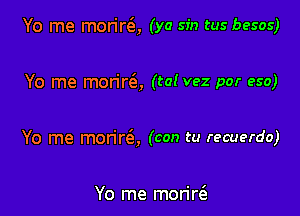 Yo me morirQ (ya sin tus besos)

Yo me morire'a, (ta! vez por eso)

Yo me morire5, (con tu recuerdo)

Yo me moriw