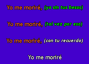 Yo me morirQ (ya sin tus besos)

Yo me morire'a, (ta! vez por eso)

Yo me morire5, (con tu recuerdo)

Yo me moriw