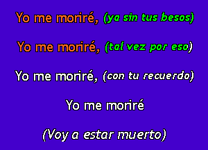 Yo me morirQ (ya sin tus besos)
Yo me morirQ (ta! vez por eso)
Yo me mon're'a, (con tu recuerdo)

Yo me monw

(Voy a estar muerto)