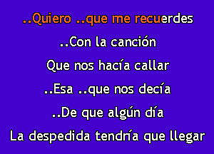 ..Quiero ..que me recuerdes
..Con la cancic'm
Que nos hacfa callar
..Esa ..que nos decfa
..De que algLin dl'a

La despedida tendn'a que llegar