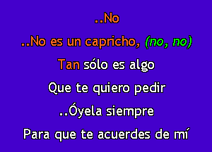 ..No
..No es un capricho, (no, no)
Tan 5le es algo

Que te quiero pedir

..Oyela siempre

Para que te acuerdes de mi