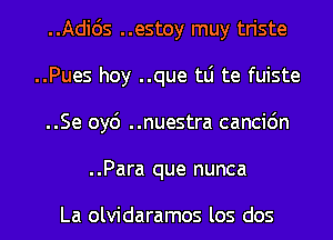 ..Adids ..estoy muy triste
..Pues hoy ..que tLi te fuiste
..Se oy6 ..nuestra cancic'm

..Para que nunca

La olvidaramos los dos