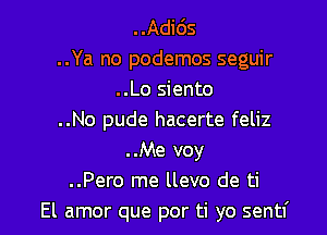 ..Adids
..Ya no podemos seguir
..Lo siento

..No pude hacerte feliz
..Me voy
..Pero me llevo de ti
El amor que por ti yo sentf