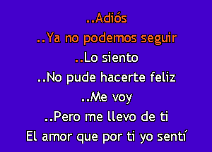 ..Adids
..Ya no podemos seguir
..Lo siento

..No pude hacerte feliz
..Me voy
..Pero me llevo de ti
El amor que por ti yo sentf