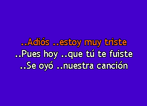 ..Adids ..estoy muy tn'ste

..Pues hoy ..que tLi te fuiste
..Se oy6 ..nuestra cancic'm