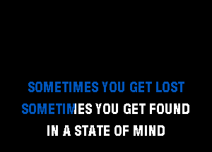 SOMETIMES YOU GET LOST
SOMETIMES YOU GET FOUND
IN A STATE OF MIND