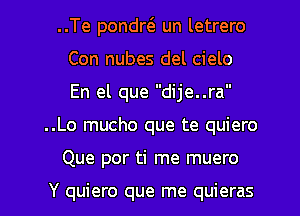 ..Te pondw un letrero
Con nubes del cielo
En el que dije..ra

..Lo mucho que te quiero

Que por ti me muero

Y quiero que me quieras