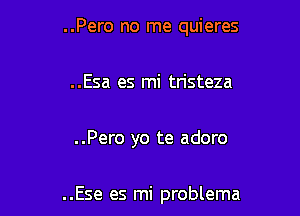 ..Pero no me quieres

..Esa es mi tristeza

..Pero yo te adoro

..Ese es mi problema