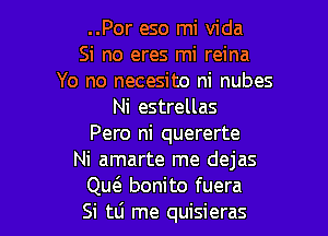 ..Por eso mi Vida
Si no eres mi reina
Yo no necesito ni nubes
Ni estrellas

Pero ni quererte
Ni amarte me dejas
Qw bonito fuera
Si tli me quisieras