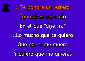 ..Te pondw un letrero
Con nubes del cielo
En el que dije..ra

..Lo mucho que te quiero

Que por ti me muero

Y quiero que me quieras