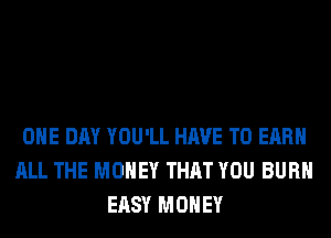 ONE DAY YOU'LL HAVE TO EARN
ALL THE MONEY THAT YOU BURN
EASY MONEY