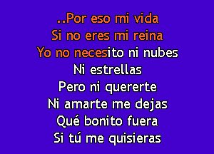 ..Por eso mi Vida
Si no eres mi reina
Yo no necesito ni nubes
Ni estrellas

Pero ni quererte
Ni amarte me dejas
Qw bonito fuera
Si tli me quisieras