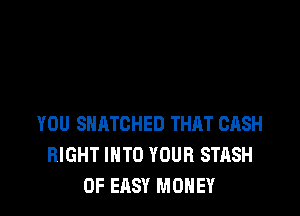YOU SHATCHED THAT CASH
RIGHT INTO YOUR STASH
0F EASY MONEY