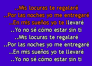 ..Mis locuras te regalaw
..Por las noches yo me entregaw
..En mis suefios yo te llevaw
..Yo no Q cdmo estar sin ti
..Mis locuras te regalaw
..Por las noches yo me entregaw
..En mis suefios yo te llevaw
..Yo no Q cdmo estar sin ti