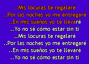 ..Mis locuras te regalaw
..Por las noches yo me entregaw
..En mis suefios yo te llevaw
..Yo no Q cdmo estar sin ti
..Mis locuras te regalaw
..Por las noches yo me entregaw
..En mis suefios yo te llevaw
..Yo no Q cdmo estar sin ti