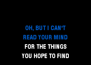 0H, BUT I CAN'T

READ YOUR MIND
FOR THE THINGS
YOU HOPE TO FIND