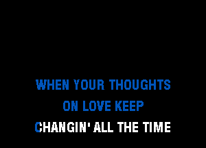 WHEN YOUR THOUGHTS
0 LOVE KEEP
CHANGIN' ALL THE TIME