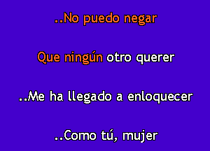 ..No puedo negar
Que ninglin otro querer

..Me ha llegado a enloquecer

. .Como ta, mujer