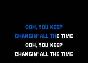 00H, YOU KEEP

CHANGIH' ALL THE TIME
00H, YOU KEEP
CHANGIH' ALL THE TIME