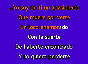 ..Yo soy de ti un apasionado
Que muere por verte
Un loco enamorado
Con la suerte

De haberte encontrado

Y no quiero perderte l