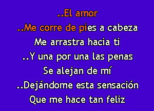 ..El amor
..Me corre de pies a cabeza
Me arrastra hacia ti
..Y una por una las penas
Se alejan de ml'
..Deja'mdome esta sensacidn
Que me hace tan feliz