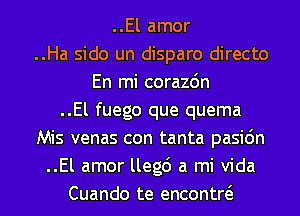 ..El amor
..Ha sido un disparo directo
En mi corazdn
..El fuego que quema
Mis venas con tanta pasic'm
..El amor llegc') a mi Vida
Cuando te encontw