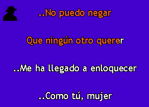 ..No puedo negar
Que ninglin otro querer

..Me ha llegado a enloquecer

. .Como ta, mujer