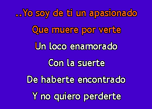 ..Yo soy de ti un apasionado
Que muere por verte
Un loco enamorado
Con la suerte

De haberte encontrado

Y no quiero perderte l