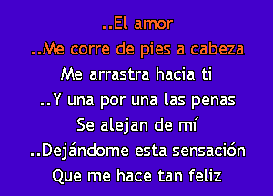 ..El amor
..Me corre de pies a cabeza
Me arrastra hacia ti
..Y una por una las penas
Se alejan de ml'
..Deja'mdome esta sensacidn
Que me hace tan feliz