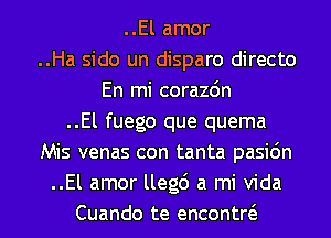 ..El amor
..Ha sido un disparo directo
En mi corazdn
..El fuego que quema
Mis venas con tanta pasic'm
..El amor llegc') a mi Vida
Cuando te encontw