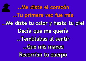 ..Me diste el corazdn
..Tu primera vez fue mfa
..Me diste tu calor y hasta tu piel
Decfa que me quen'a
..Temblabas al sentir
..Que mis manos
Recorn'an tu cuerpo