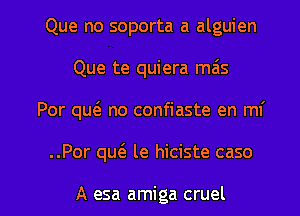 Que no soporta a alguien
Que te quiera mais
Por qu6. no confiaste en mi

..Por qw le hiciste caso

A esa amiga cruel l