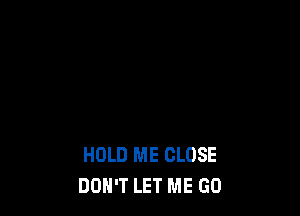 HOLD ME CLOSE
DOH'T LET ME GO