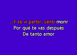 ..Y te vi partir, sentf morir

Por quc'a te vas despws
De tanto amor