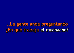 ..La gente anda preguntando

gEn qw trabaja el muchacho?