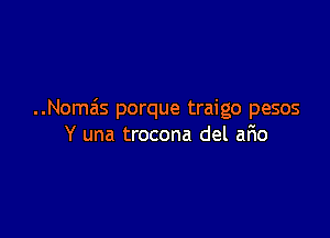 ..Nomais porque traigo pesos

Y una trocona del ano