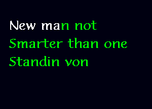 New man not
Smarter than one

Standin von
