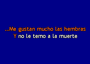 ..Me gustan mucho las hembras

Y no le temo a la muerte