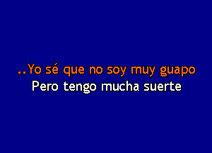 ..Yo seE que no soy muy guapo

Pero tengo mucha suerte